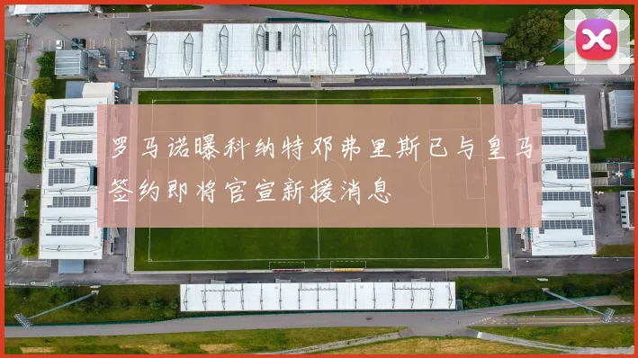 罗马诺曝科纳特邓弗里斯已与皇马签约即将官宣新援消息