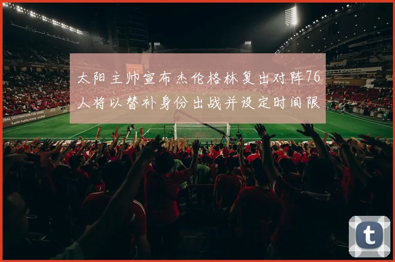 太阳主帅宣布杰伦格林复出对阵76人将以替补身份出战并设定时间限制