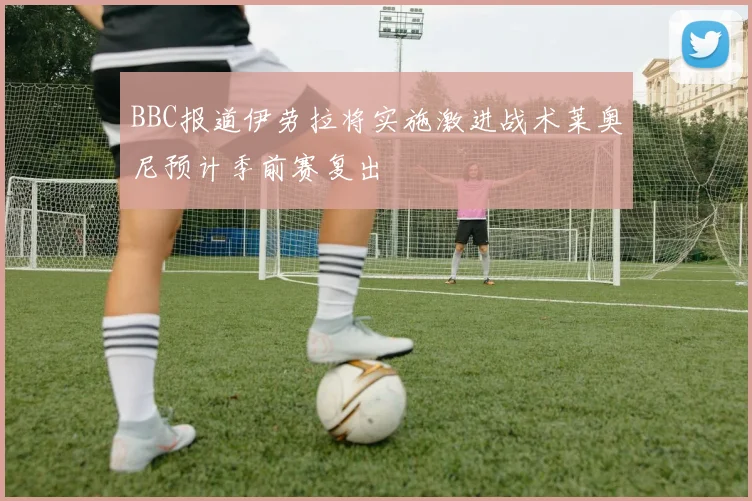 BBC报道伊劳拉将实施激进战术莱奥尼预计季前赛复出