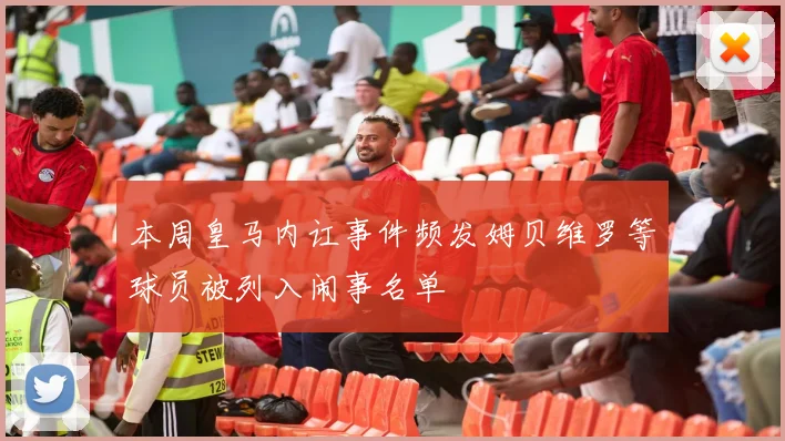 本周皇马内讧事件频发姆贝维罗等球员被列入闹事名单