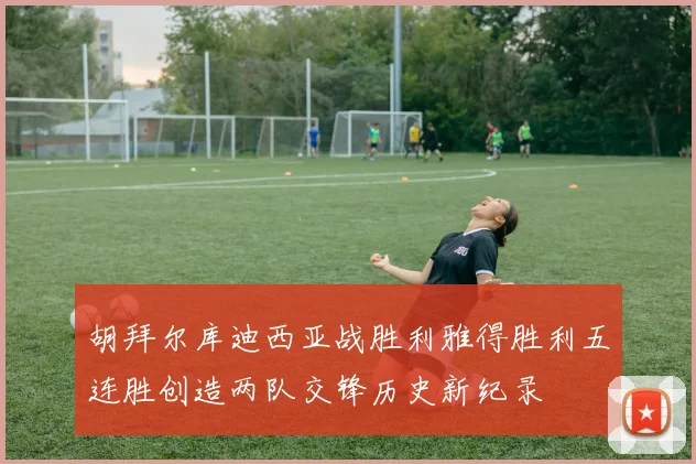 胡拜尔库迪西亚战胜利雅得胜利五连胜创造两队交锋历史新纪录