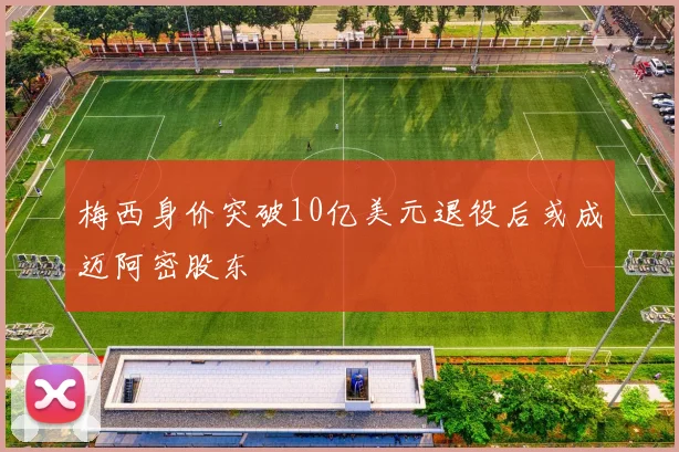 梅西身价突破10亿美元退役后或成迈阿密股东